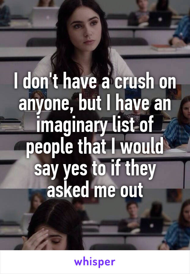 I don't have a crush on anyone, but I have an imaginary list of people that I would say yes to if they asked me out