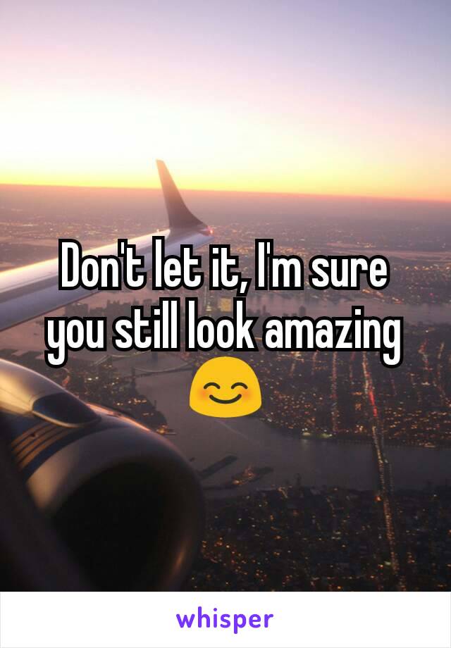 Don't let it, I'm sure you still look amazing 😊