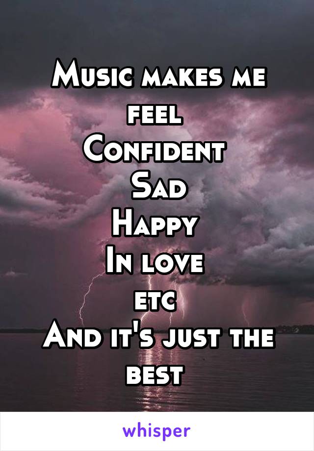Music makes me feel 
Confident 
Sad
Happy 
In love 
etc 
And it's just the best 
