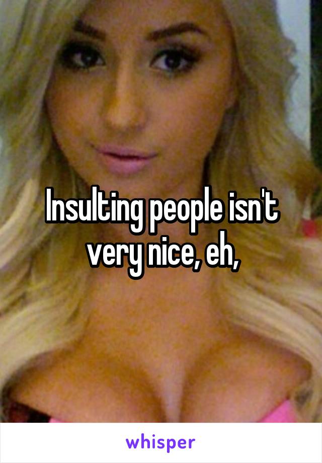 Insulting people isn't very nice, eh,