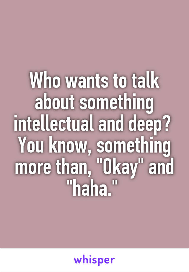 Who wants to talk about something intellectual and deep? 
You know, something more than, "Okay" and "haha." 