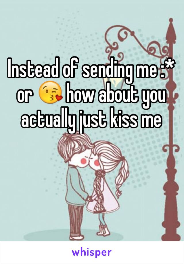 Instead of sending me :* or 😘 how about you actually just kiss me 