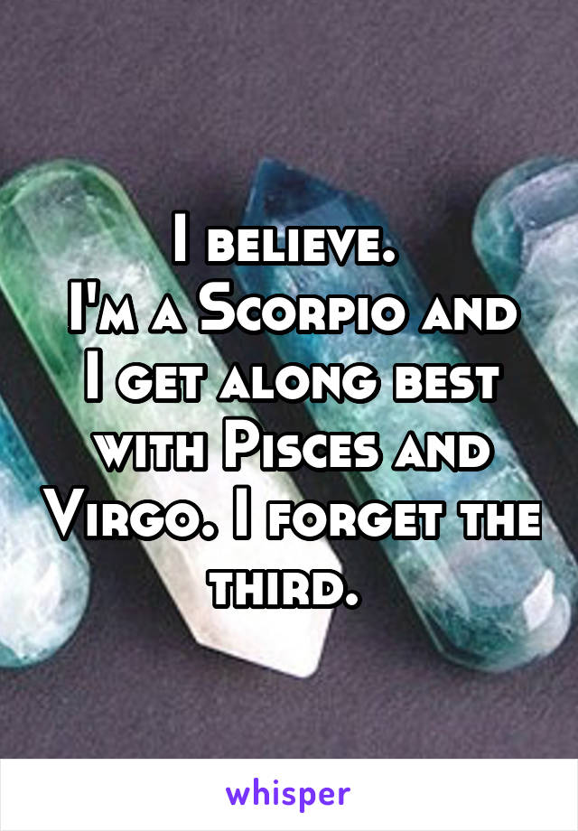 I believe. 
I'm a Scorpio and I get along best with Pisces and Virgo. I forget the third. 