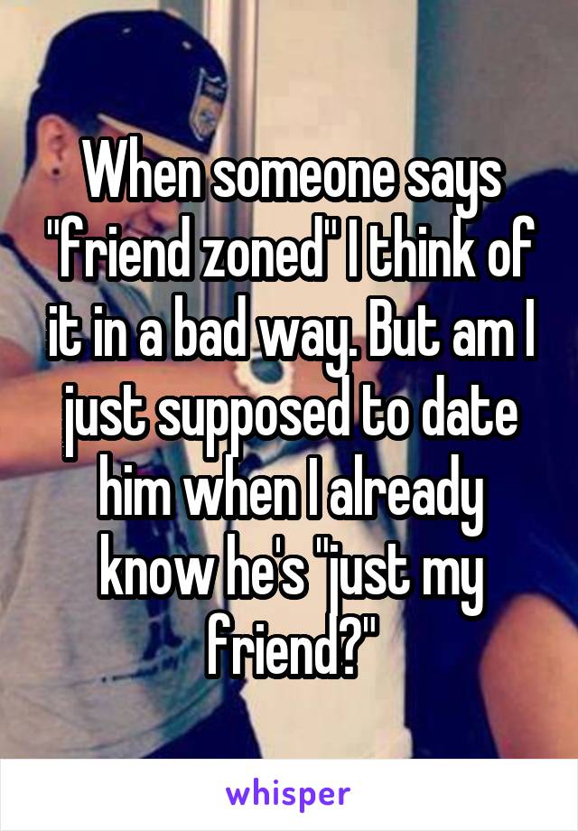 When someone says "friend zoned" I think of it in a bad way. But am I just supposed to date him when I already know he's "just my friend?"