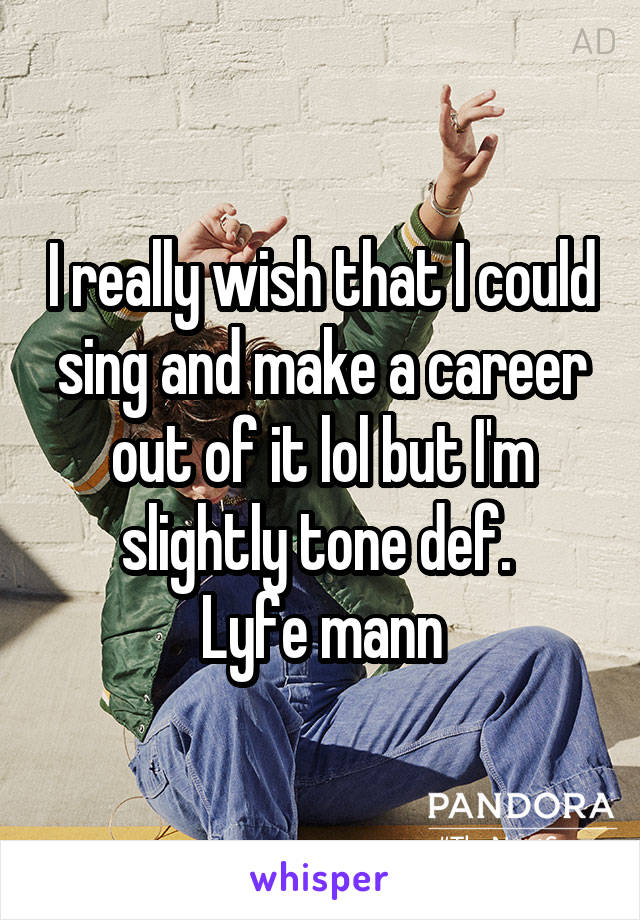 I really wish that I could sing and make a career out of it lol but I'm slightly tone def. 
Lyfe mann