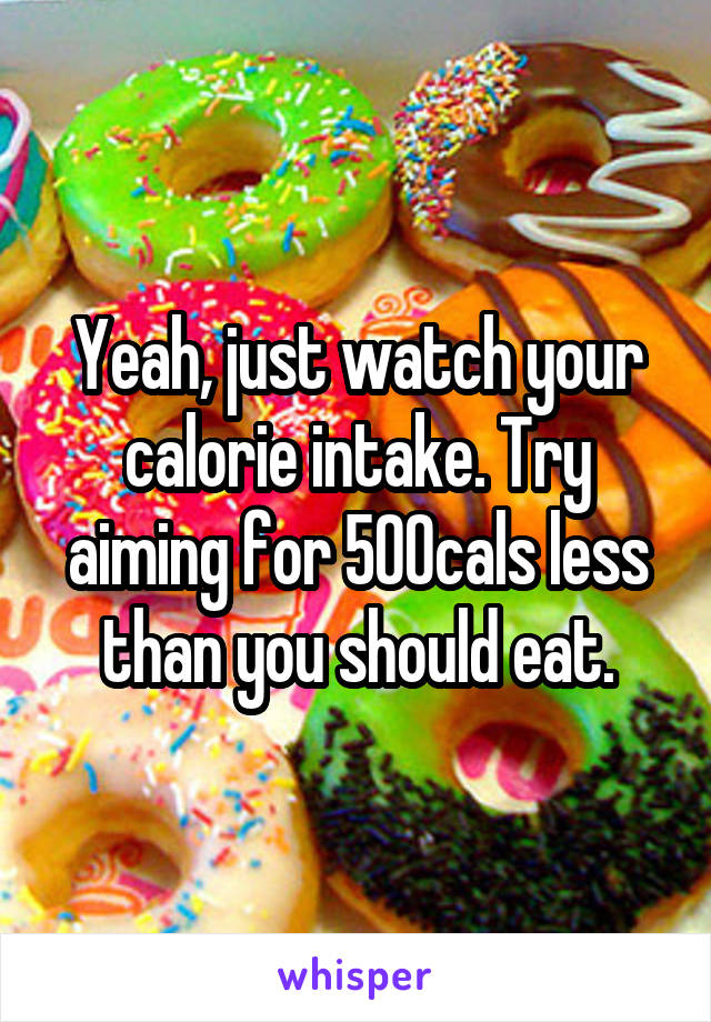 Yeah, just watch your calorie intake. Try aiming for 500cals less than you should eat.
