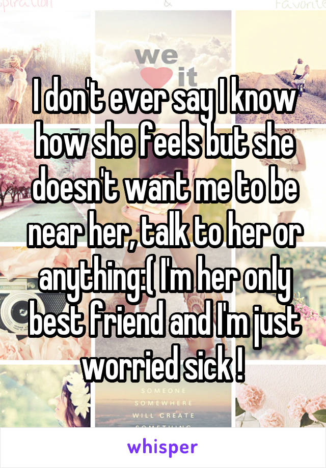 I don't ever say I know how she feels but she doesn't want me to be near her, talk to her or anything:( I'm her only best friend and I'm just worried sick ! 