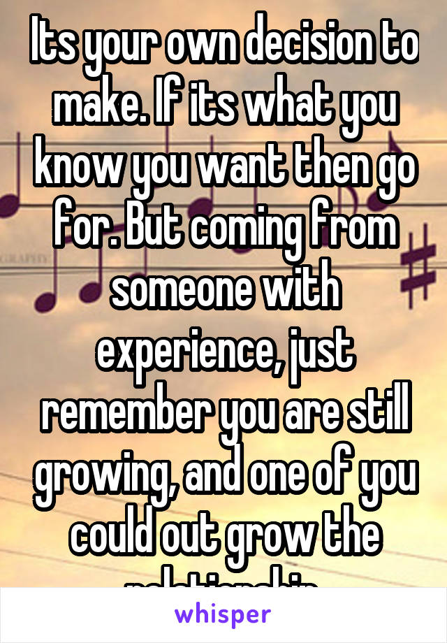 Its your own decision to make. If its what you know you want then go for. But coming from someone with experience, just remember you are still growing, and one of you could out grow the relationship.