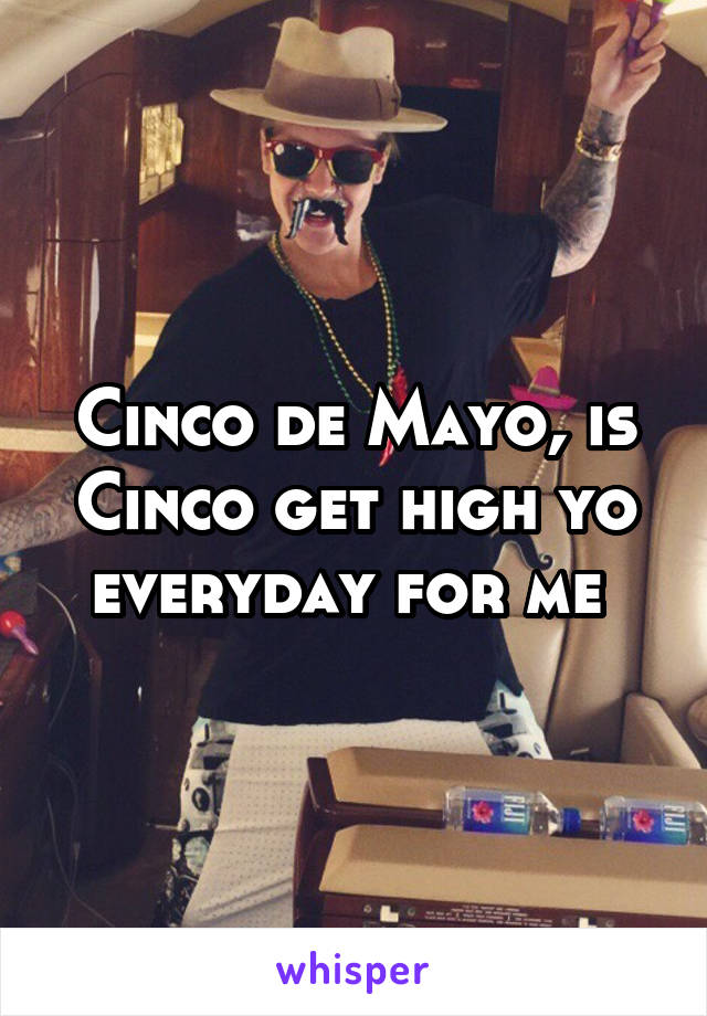 Cinco de Mayo, is Cinco get high yo everyday for me 