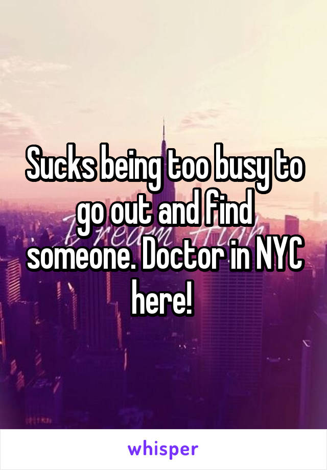 Sucks being too busy to go out and find someone. Doctor in NYC here! 