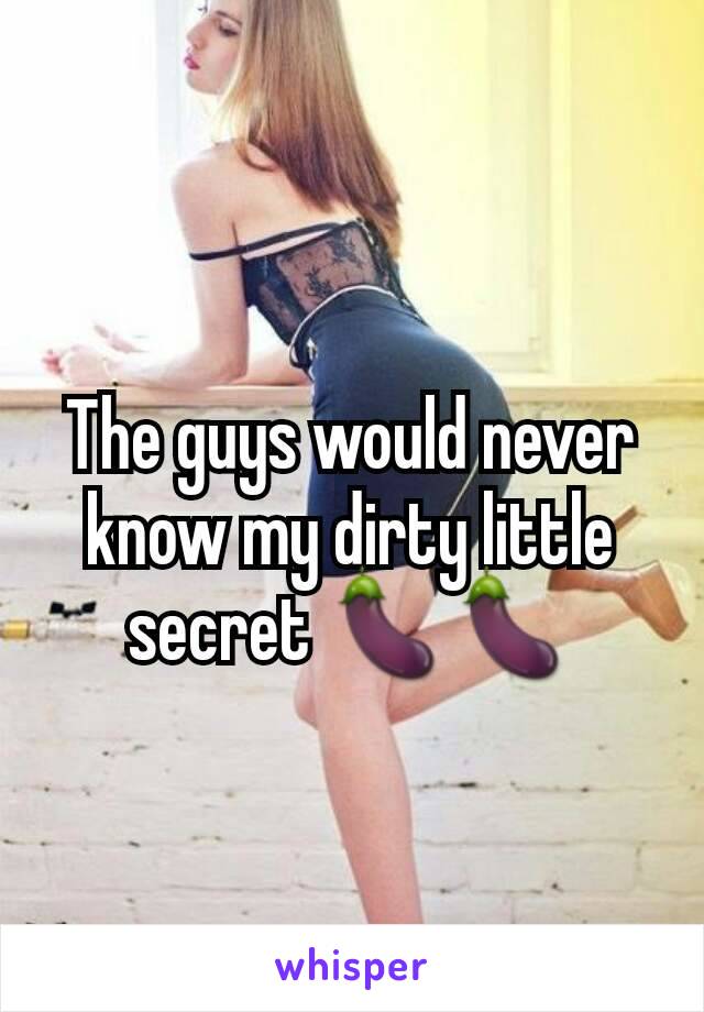The guys would never know my dirty little secret 🍆🍆