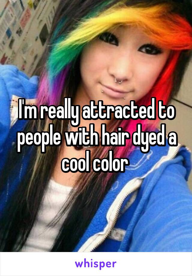 I'm really attracted to people with hair dyed a cool color 