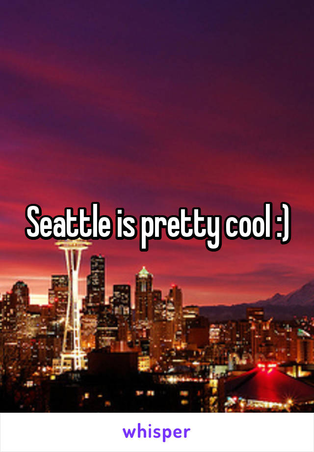 Seattle is pretty cool :)