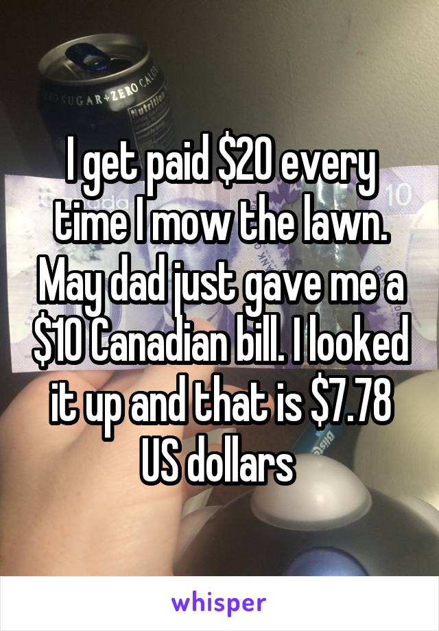 I get paid $20 every time I mow the lawn. May dad just gave me a $10 Canadian bill. I looked it up and that is $7.78 US dollars 