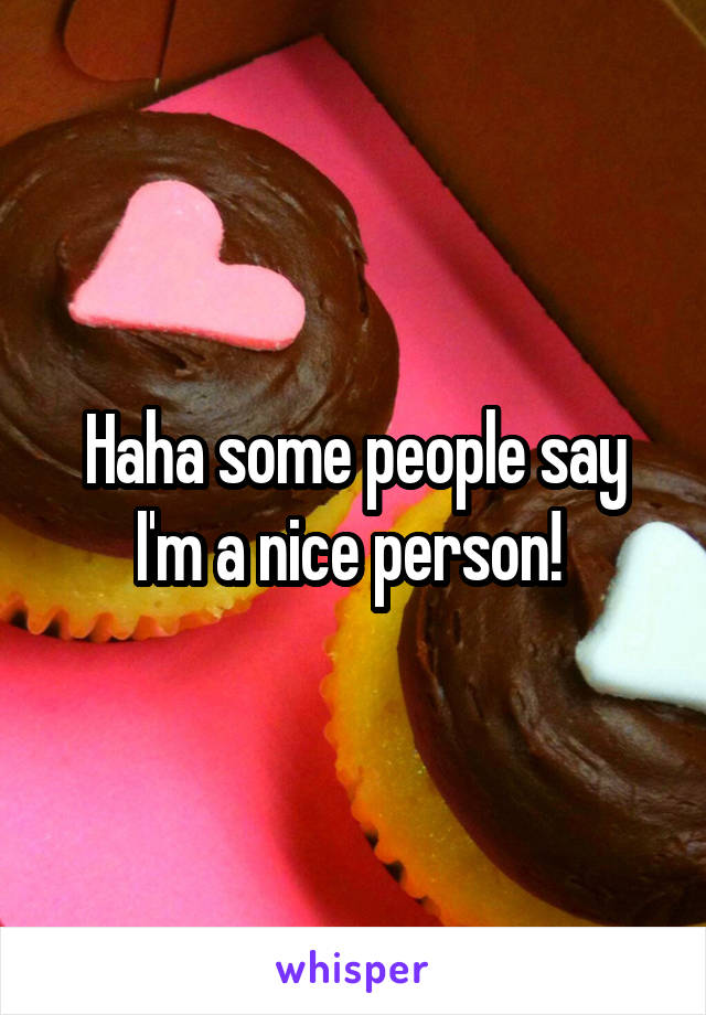 Haha some people say I'm a nice person! 