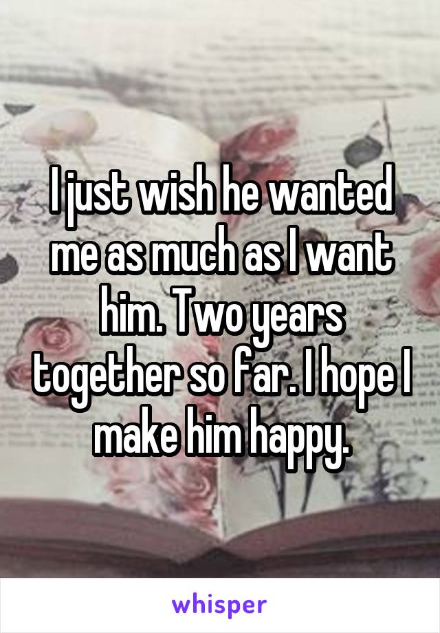 I just wish he wanted me as much as I want him. Two years together so far. I hope I make him happy.