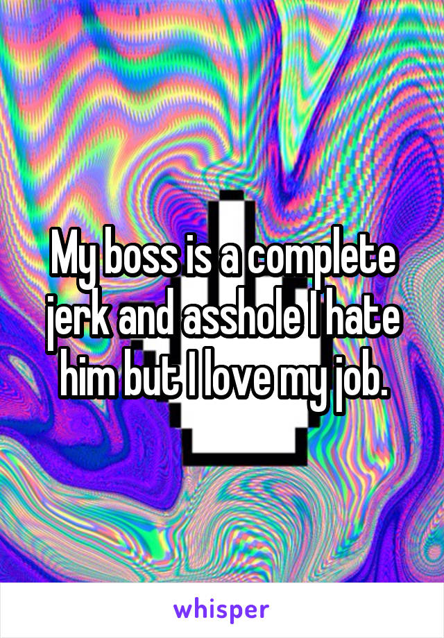 My boss is a complete jerk and asshole I hate him but I love my job.