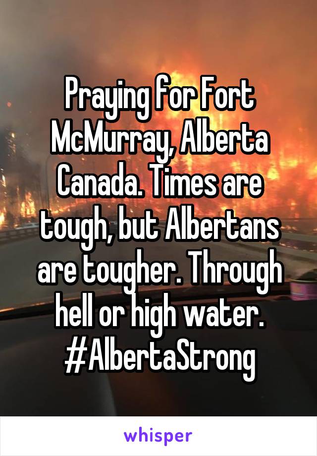 Praying for Fort McMurray, Alberta Canada. Times are tough, but Albertans are tougher. Through hell or high water.
#AlbertaStrong