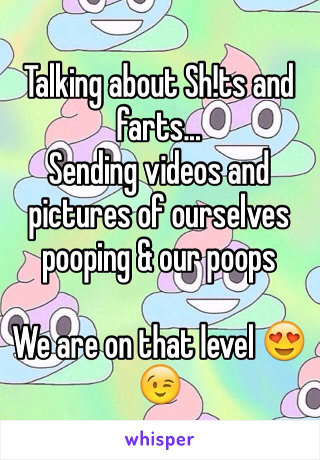 Talking about Sh!ts and farts...
Sending videos and pictures of ourselves pooping & our poops

We are on that level 😍😉