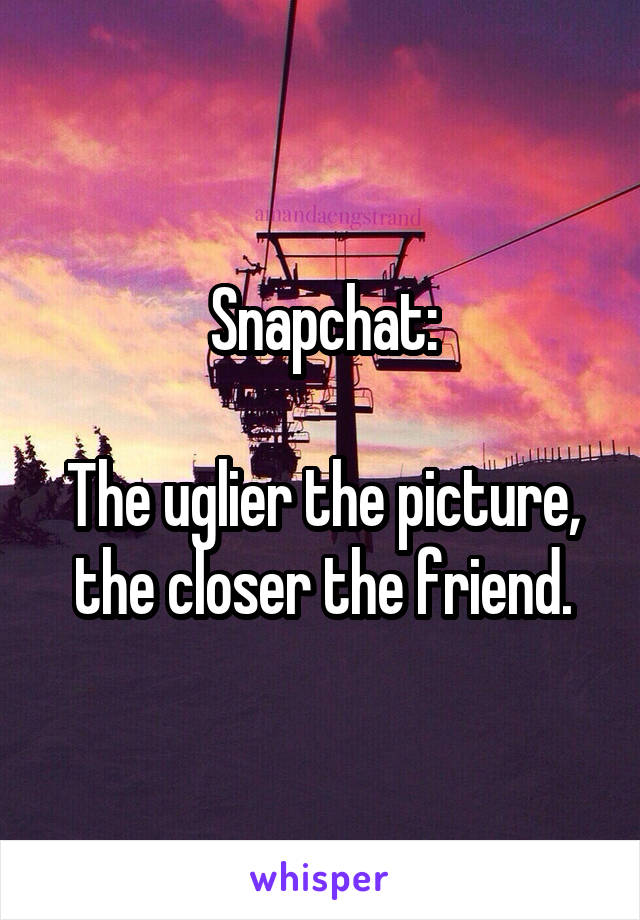 Snapchat:

The uglier the picture, the closer the friend.