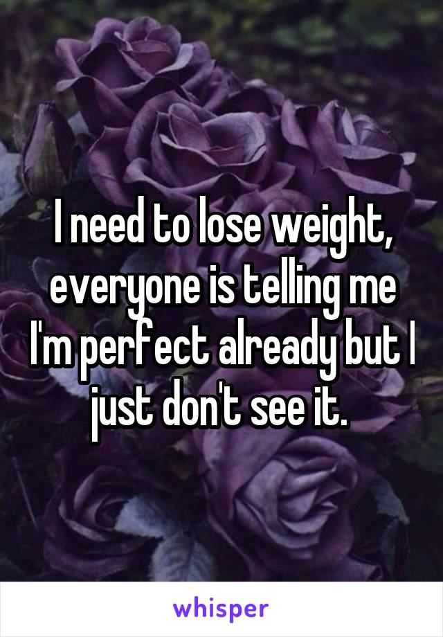 I need to lose weight, everyone is telling me I'm perfect already but I just don't see it. 