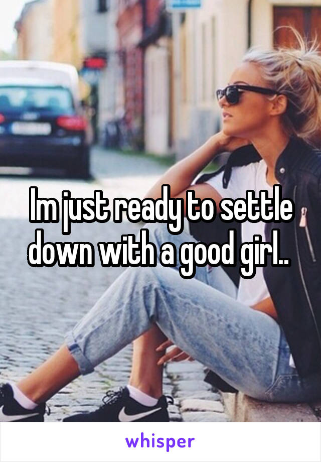 Im just ready to settle down with a good girl.. 