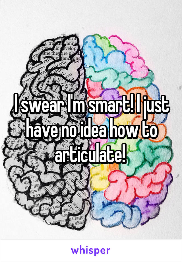 I swear I'm smart! I just have no idea how to articulate! 