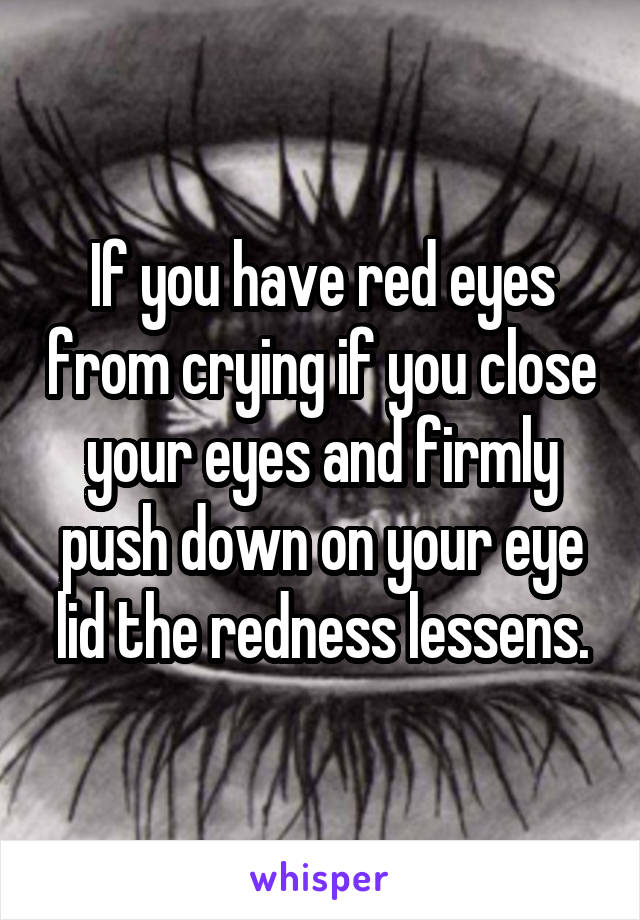 If you have red eyes from crying if you close your eyes and firmly push down on your eye lid the redness lessens.