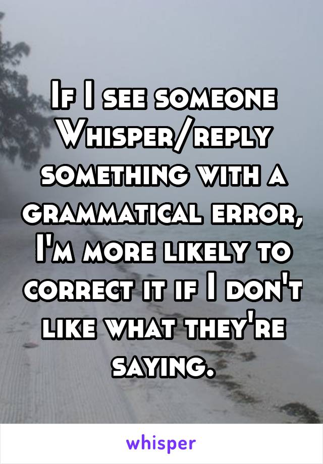 If I see someone Whisper/reply something with a grammatical error, I'm more likely to correct it if I don't like what they're saying.