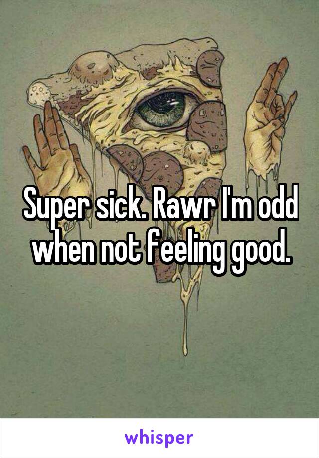 Super sick. Rawr I'm odd when not feeling good.