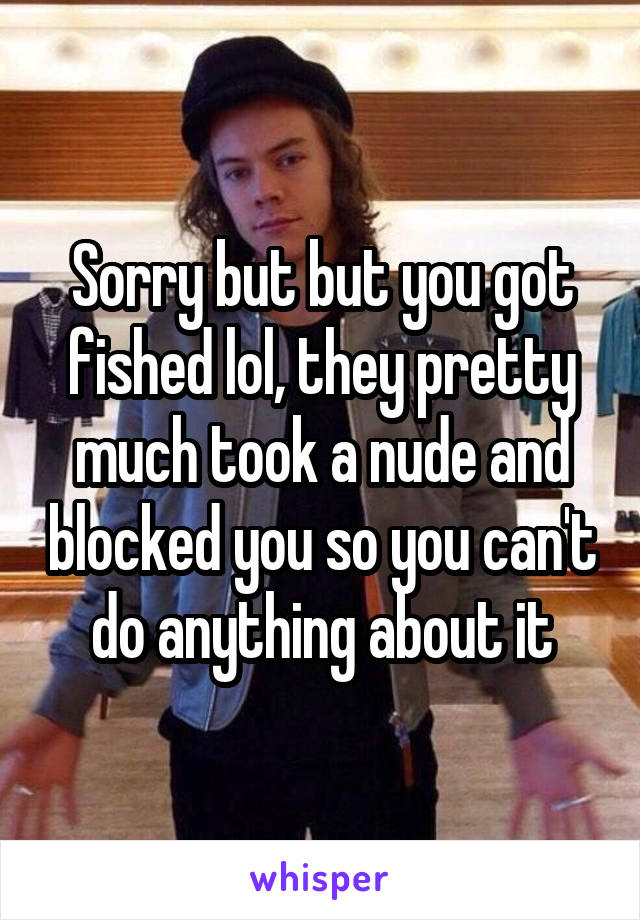 Sorry but but you got fished lol, they pretty much took a nude and blocked you so you can't do anything about it