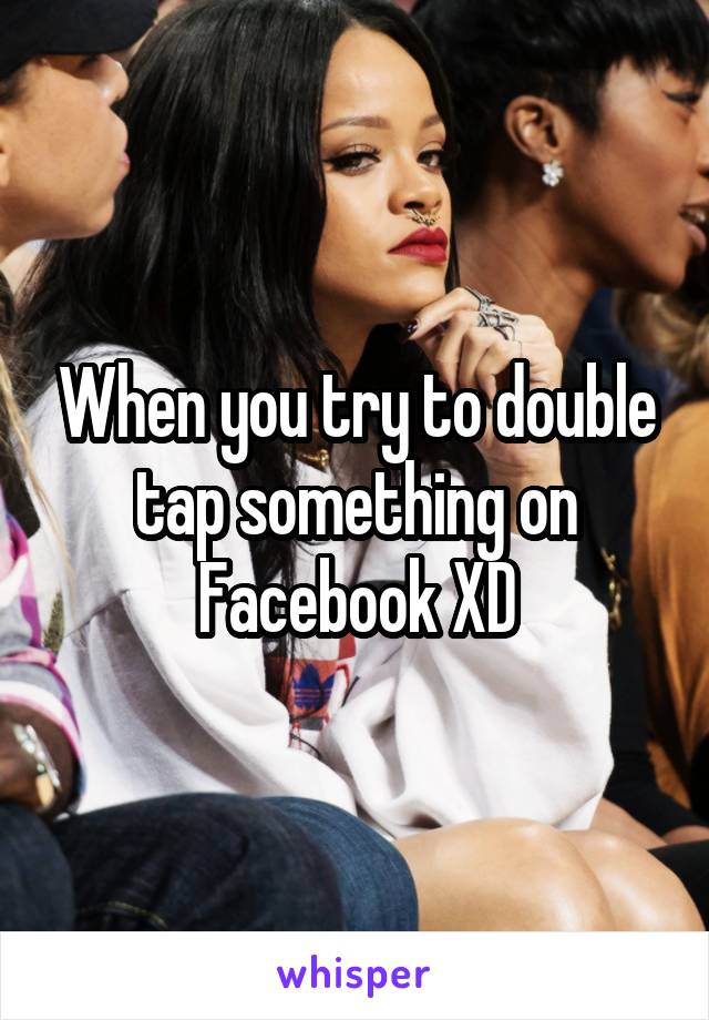 When you try to double tap something on Facebook XD
