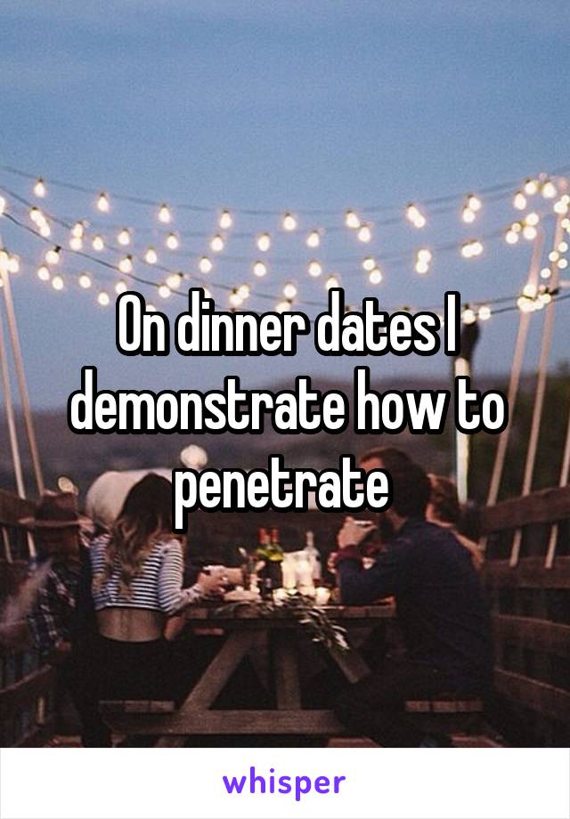 On dinner dates I demonstrate how to penetrate 