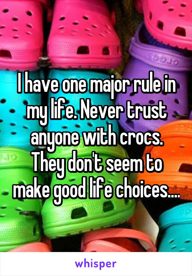 I have one major rule in my life. Never trust anyone with crocs. They don't seem to make good life choices....