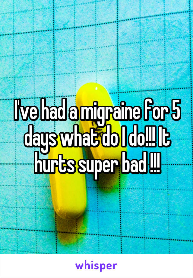I've had a migraine for 5 days what do I do!!! It hurts super bad !!!