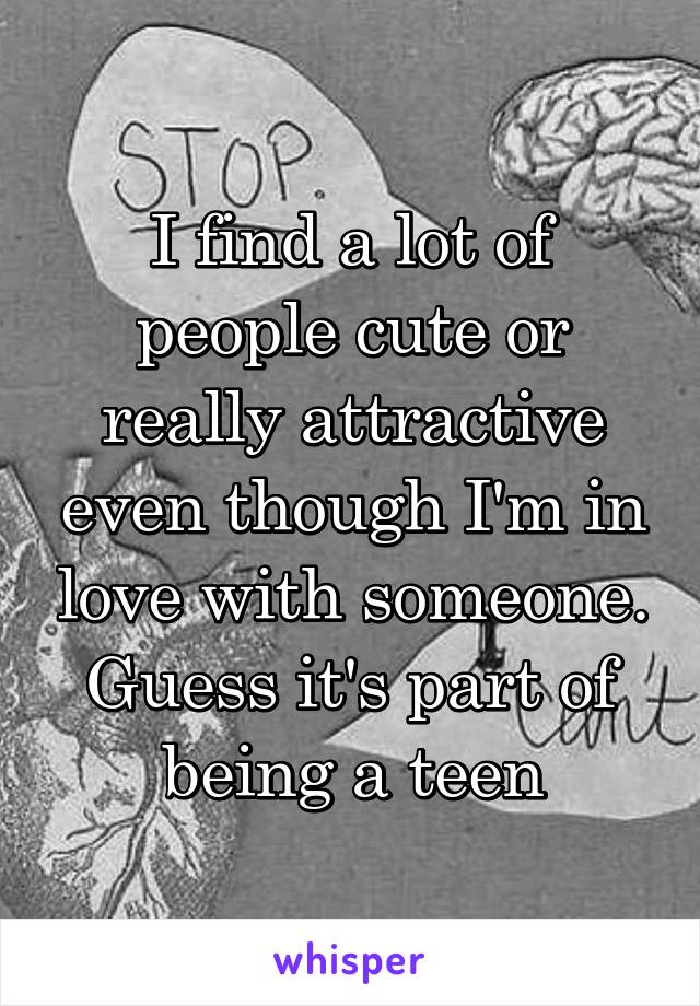 I find a lot of people cute or really attractive even though I'm in love with someone. Guess it's part of being a teen