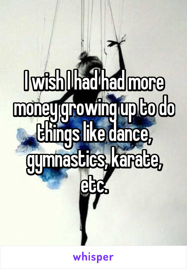 I wish I had had more money growing up to do things like dance, gymnastics, karate, etc.