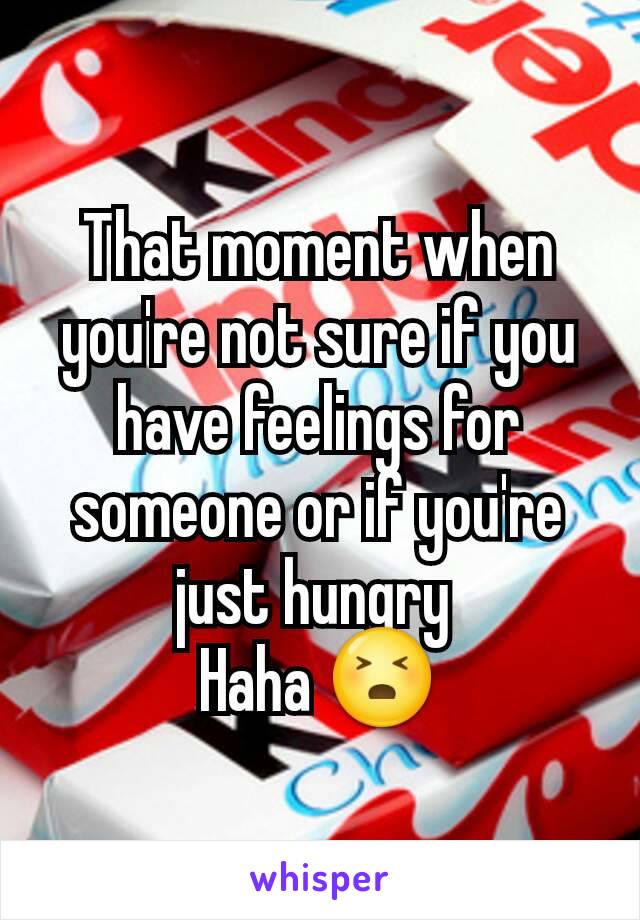 That moment when you're not sure if you have feelings for someone or if you're just hungry 
Haha 😣