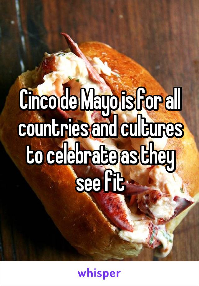 Cinco de Mayo is for all countries and cultures to celebrate as they see fit