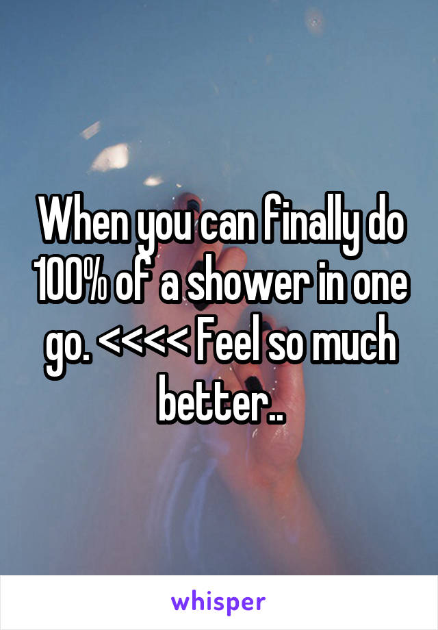 When you can finally do 100% of a shower in one go. <<<< Feel so much better..