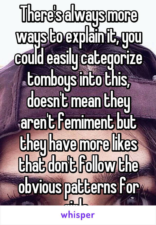 There's always more ways to explain it, you could easily categorize tomboys into this, doesn't mean they aren't femiment but they have more likes that don't follow the obvious patterns for girls. 