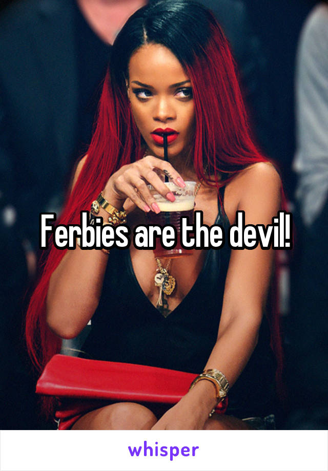 Ferbies are the devil!