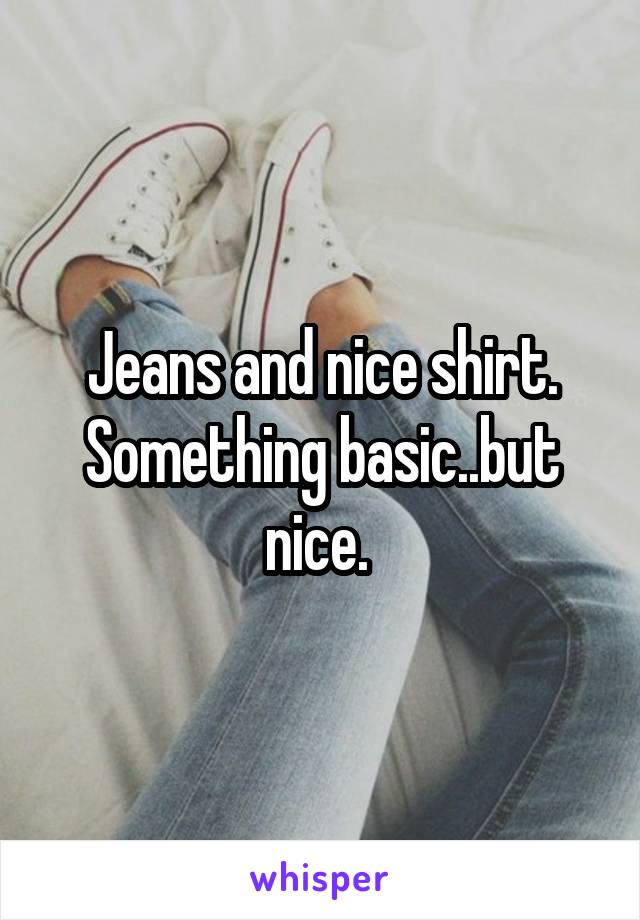 Jeans and nice shirt. Something basic..but nice. 