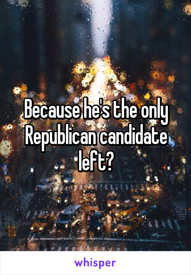 Because he's the only Republican candidate left?