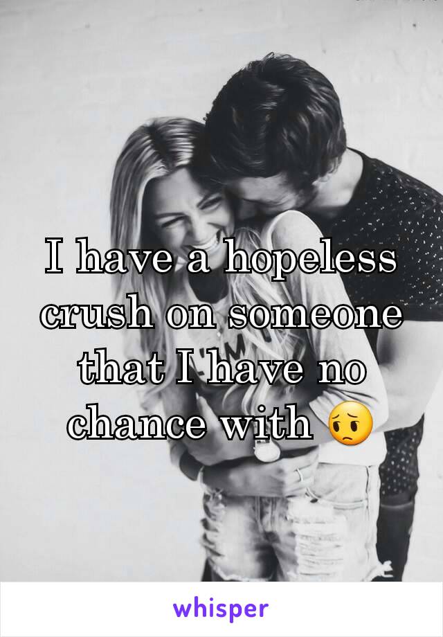 I have a hopeless crush on someone that I have no chance with 😔