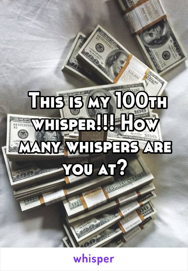  This is my 100th whisper!!! How many whispers are you at?