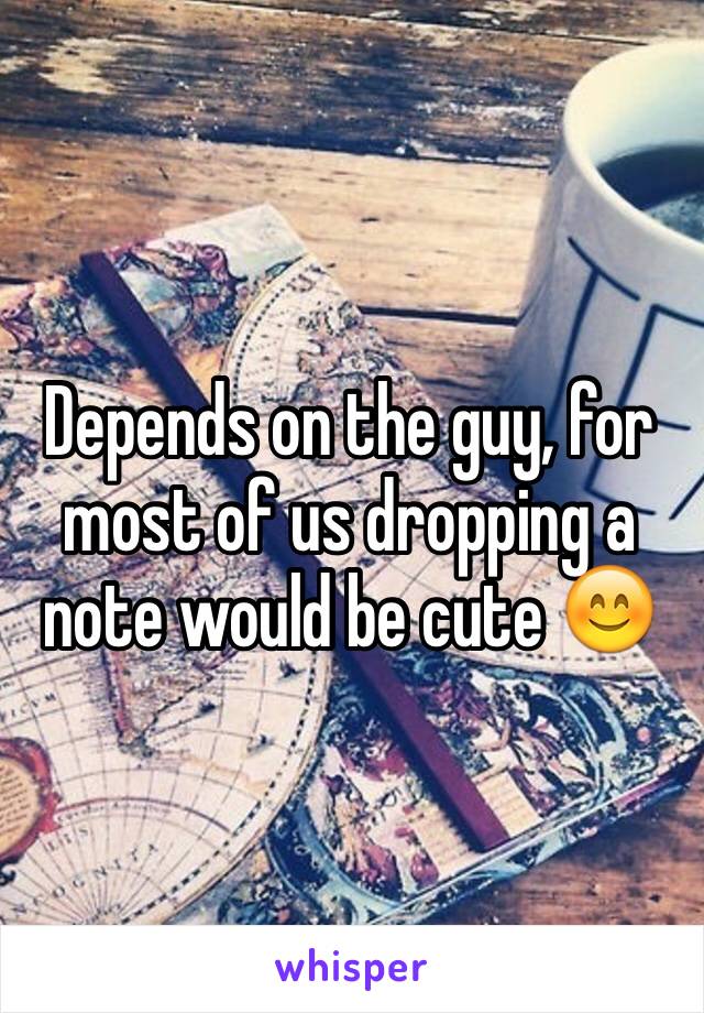 Depends on the guy, for most of us dropping a note would be cute 😊 