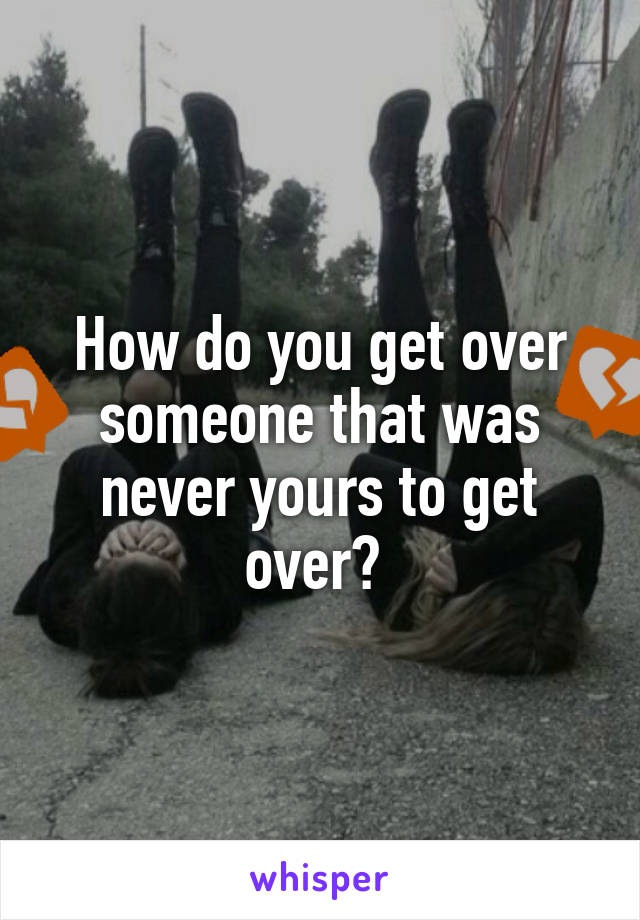 How do you get over someone that was never yours to get over? 