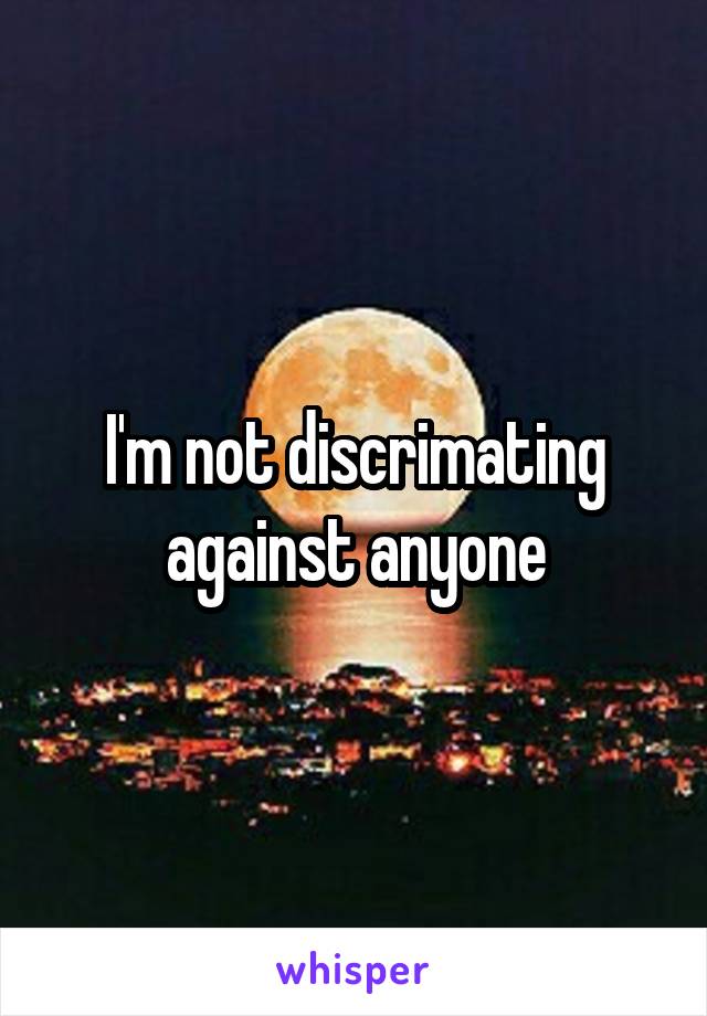 I'm not discrimating against anyone