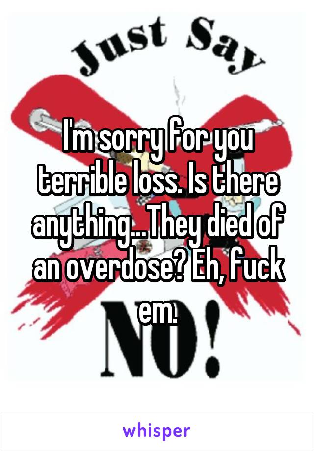 I'm sorry for you terrible loss. Is there anything...They died of an overdose? Eh, fuck em.